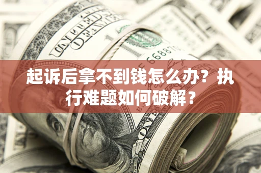 北京起诉后拿不到钱怎么办?执行难题如何破解? 北京起诉后拿不到钱怎么办?执行难题如何破解?
