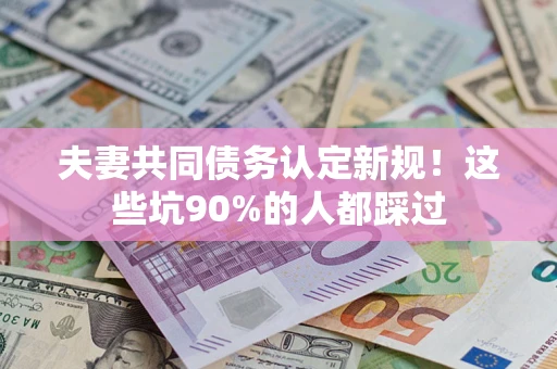 北京夫妻共同债务认定新规！这些坑90%的人都踩过