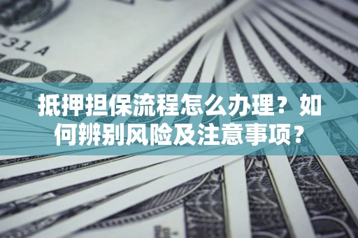 北京抵押担保流程怎么办理？如何辨别风险及注意事项？