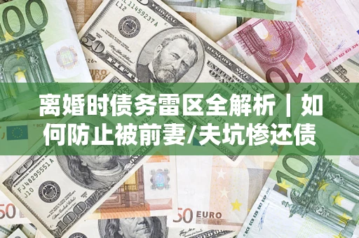 北京离婚时债务雷区全解析｜如何防止被前妻/夫坑惨还债？