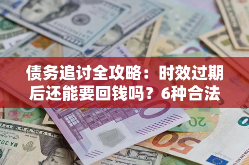 北京债务追讨全攻略：时效过期后还能要回钱吗？6种合法手段助你维权