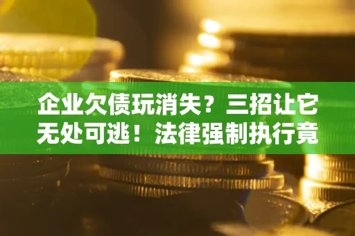 北京企业欠债玩消失？三招让它无处可逃！法律强制执行竟比讨债公司还狠？