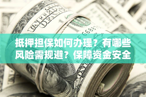 北京抵押担保如何办理？有哪些风险需规避？保障资金安全