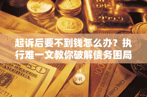 北京起诉后要不到钱怎么办？执行难一文教你破解债务困局