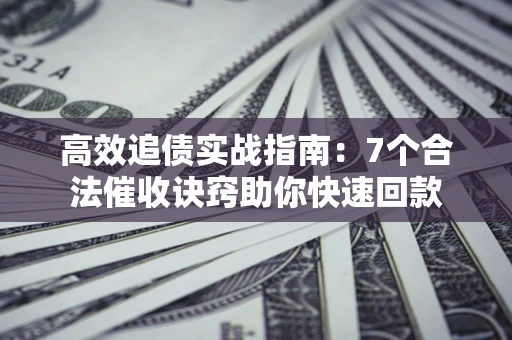 北京高效追债实战指南：7个合法催收诀窍助你快速回款