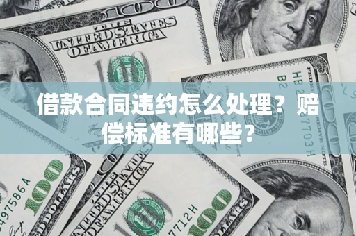 北京借款合同违约怎么处理？赔偿标准有哪些？