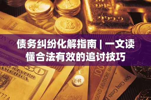 北京债务纠纷化解指南 | 一文读懂合法有效的追讨技巧