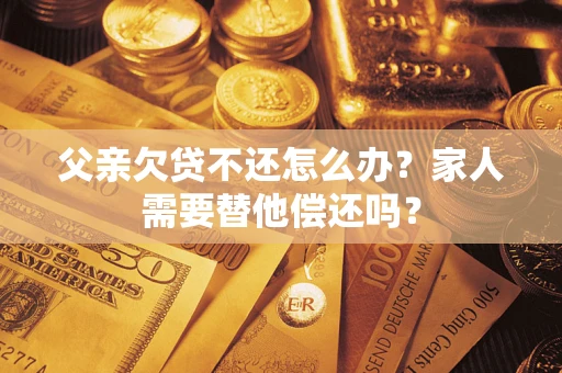 北京父亲欠贷不还怎么办？家人需要替他偿还吗？