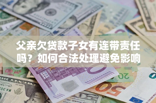 北京父亲欠贷款子女有连带责任吗？如何合法处理避免影响？