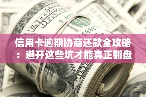 北京信用卡逾期协商还款全攻略：避开这些坑才能真正翻盘